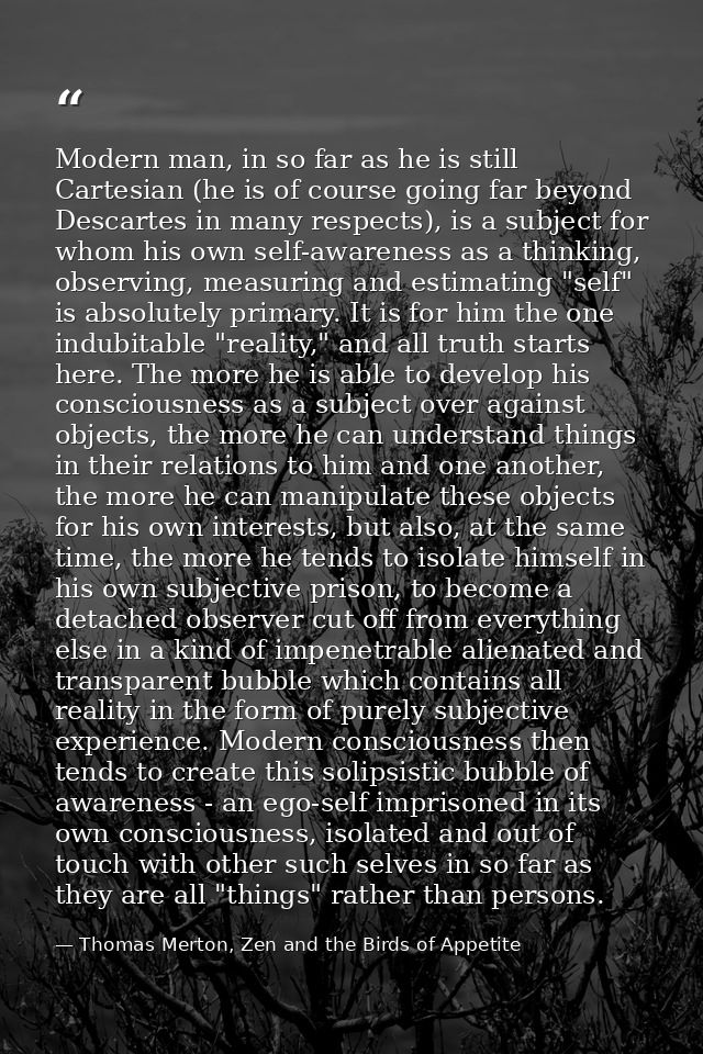 Modern man, in so far as he is still Cartesian (he is of course going far beyond Descartes in many respects), is a subje — Thomas Merton, Zen and the Birds of Appetite