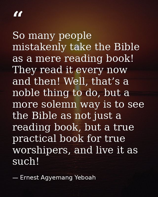 So many people mistakenly take the Bible as a mere reading book! They read it every now and then! Well, that’s a noble t — Ernest Agyemang Yeboah