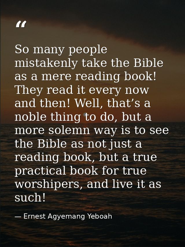 So many people mistakenly take the Bible as a mere reading book! They read it every now and then! Well, that’s a noble t — Ernest Agyemang Yeboah