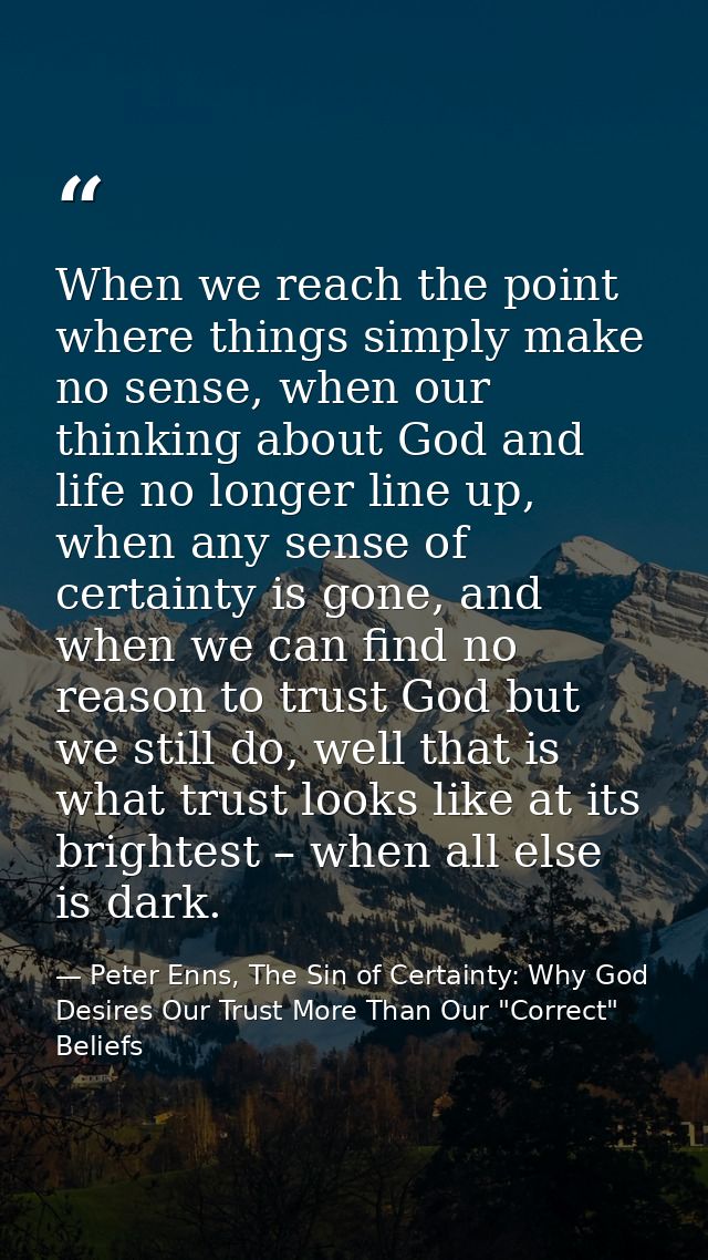 When we reach the point where things simply make no sense, when our thinking about God and life no longer line up, when  — Peter Enns, The Sin of Certainty: Why God Desires Our Trust More Than Our "Correct" Beliefs