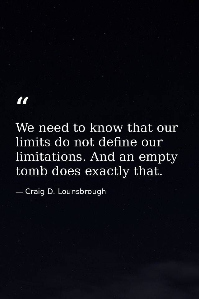 We need to know that our limits do not define our limitations. And an empty tomb does exactly that. — Craig D. Lounsbrough