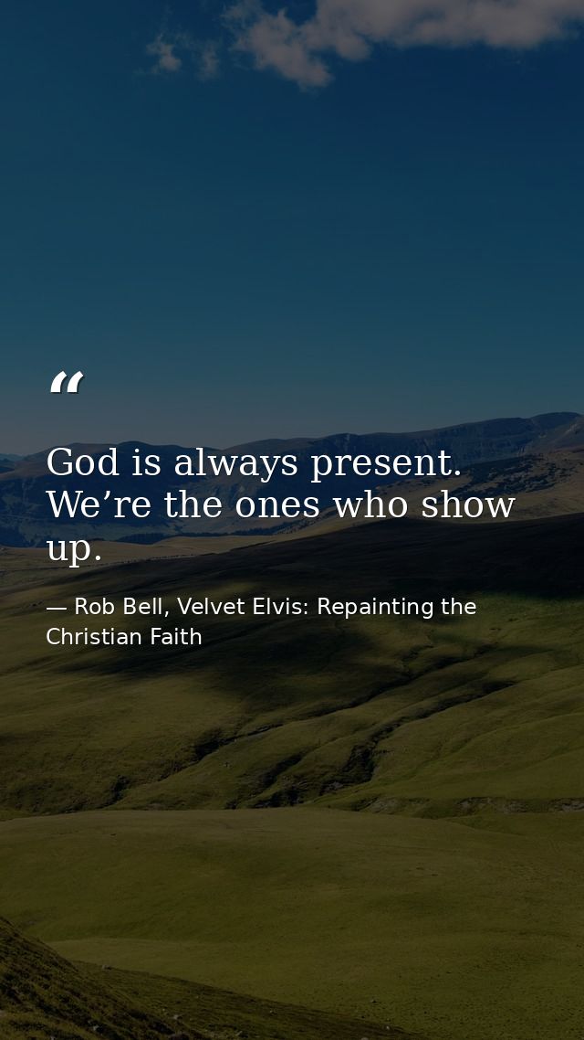 God is always present. We’re the ones who show up. — Rob Bell, Velvet Elvis: Repainting the Christian Faith