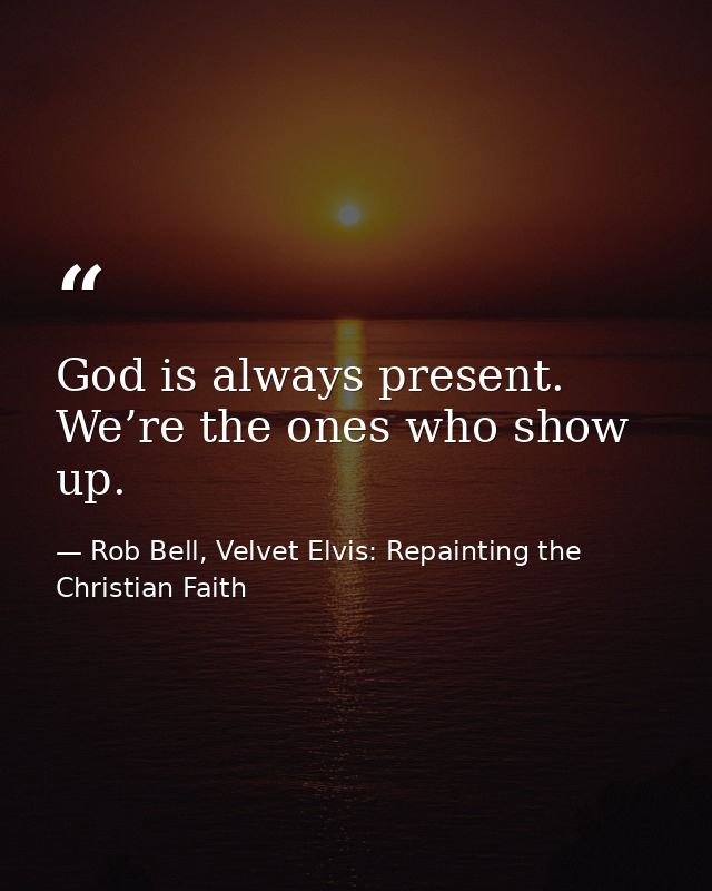 God is always present. We’re the ones who show up. — Rob Bell, Velvet Elvis: Repainting the Christian Faith