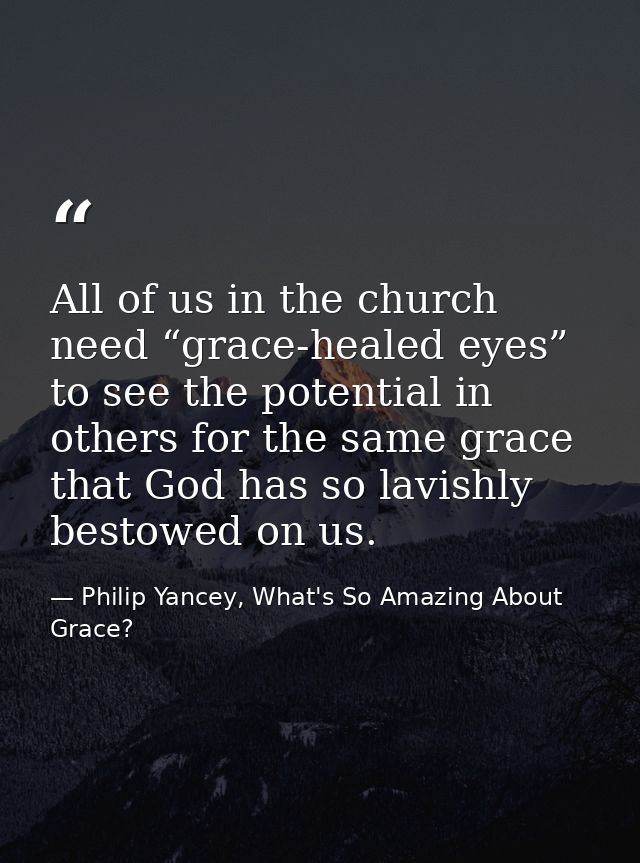 All of us in the church need “grace-healed eyes” to see the potential in others for the same grace that God has so lavis — Philip Yancey, What's So Amazing About Grace?