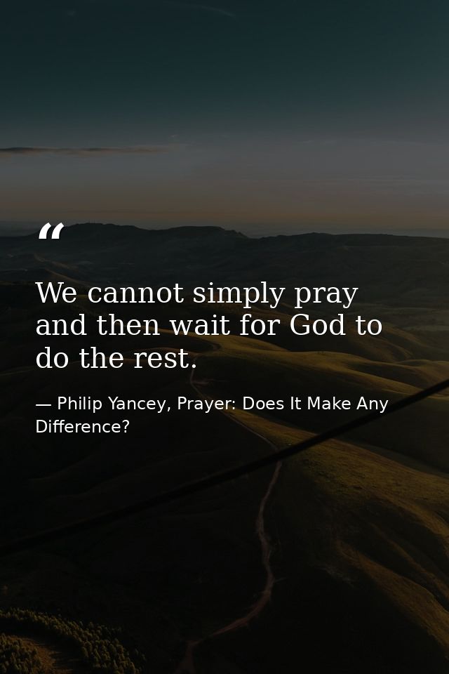 We cannot simply pray and then wait for God to do the rest. — Philip Yancey, Prayer: Does It Make Any Difference?