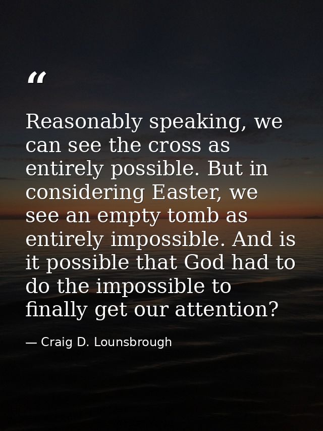 Reasonably speaking, we can see the cross as entirely possible. But in considering Easter, we see an empty tomb as entir — Craig D. Lounsbrough
