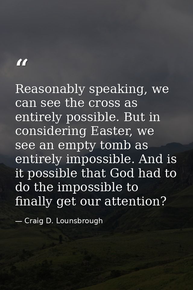 Reasonably speaking, we can see the cross as entirely possible. But in considering Easter, we see an empty tomb as entir — Craig D. Lounsbrough