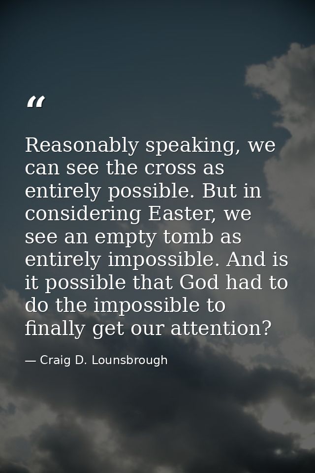 Reasonably speaking, we can see the cross as entirely possible. But in considering Easter, we see an empty tomb as entir — Craig D. Lounsbrough