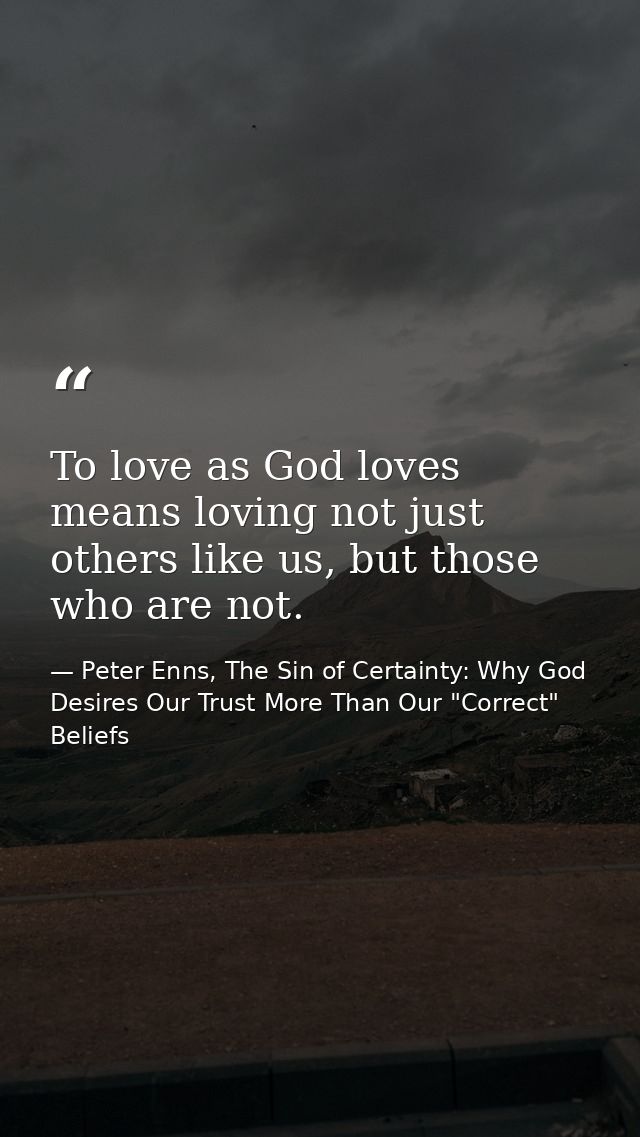 To love as God loves means loving not just others like us, but those who are not. — Peter Enns, The Sin of Certainty: Why God Desires Our Trust More Than Our "Correct" Beliefs