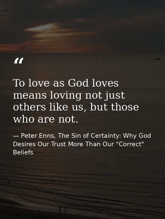 To love as God loves means loving not just others like us, but those who are not. — Peter Enns, The Sin of Certainty: Why God Desires Our Trust More Than Our "Correct" Beliefs