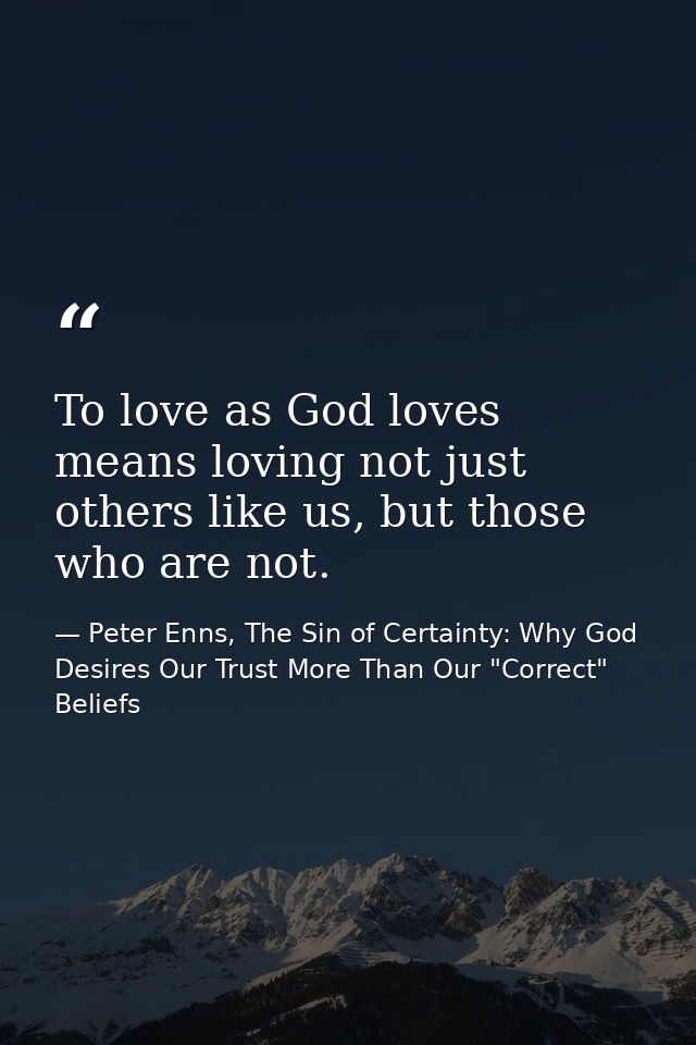 To love as God loves means loving not just others like us, but those who are not. — Peter Enns, The Sin of Certainty: Why God Desires Our Trust More Than Our "Correct" Beliefs