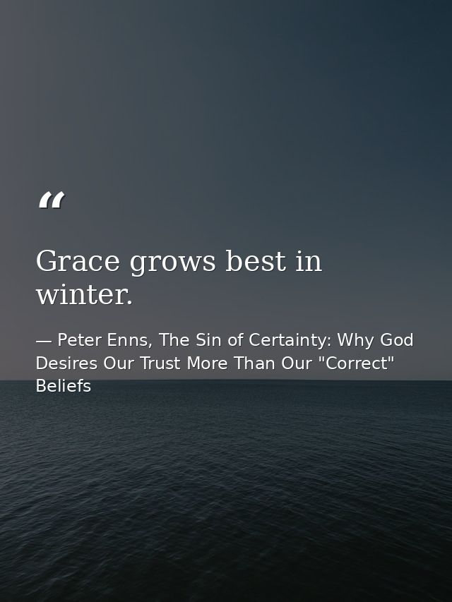 Grace grows best in winter. — Peter Enns, The Sin of Certainty: Why God Desires Our Trust More Than Our "Correct" Beliefs