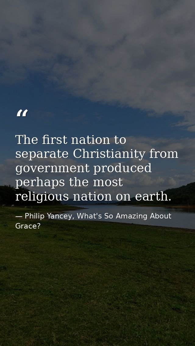The first nation to separate Christianity from government produced perhaps the most religious nation on earth. — Philip Yancey, What's So Amazing About Grace?