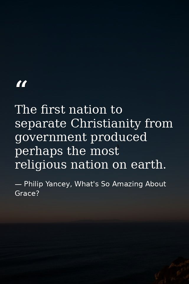 The first nation to separate Christianity from government produced perhaps the most religious nation on earth. — Philip Yancey, What's So Amazing About Grace?