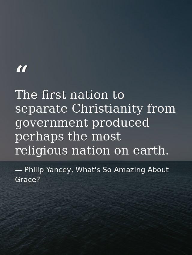 The first nation to separate Christianity from government produced perhaps the most religious nation on earth. — Philip Yancey, What's So Amazing About Grace?
