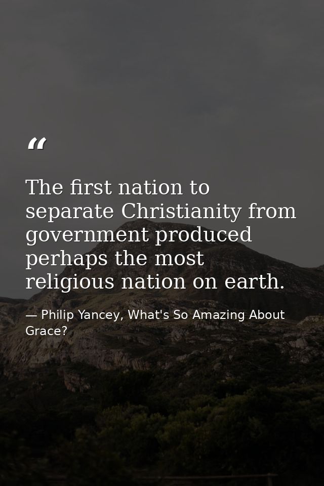 The first nation to separate Christianity from government produced perhaps the most religious nation on earth. — Philip Yancey, What's So Amazing About Grace?