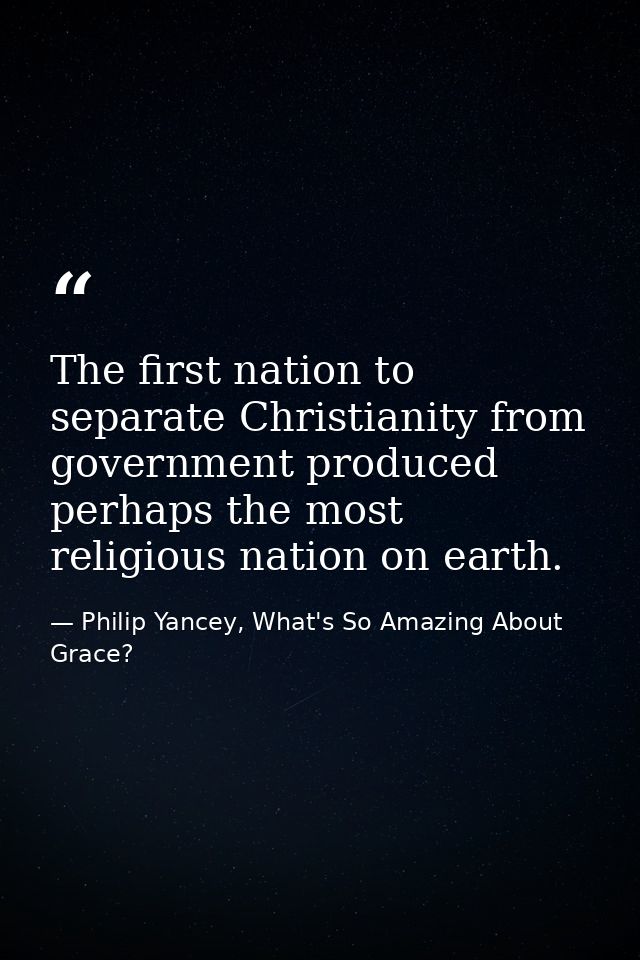 The first nation to separate Christianity from government produced perhaps the most religious nation on earth. — Philip Yancey, What's So Amazing About Grace?