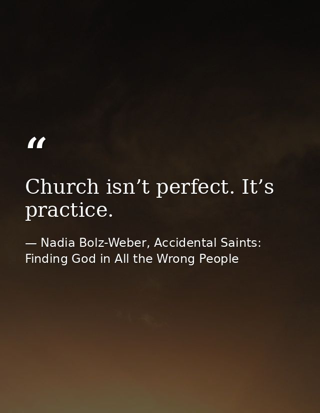 Church isn’t perfect. It’s practice. — Nadia Bolz-Weber, Accidental Saints: Finding God in All the Wrong People