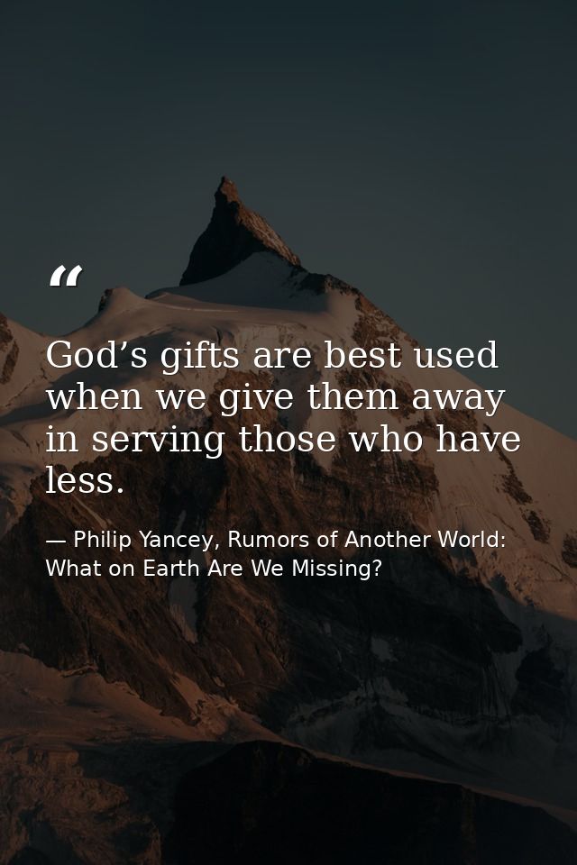 God’s gifts are best used when we give them away in serving those who have less. — Philip Yancey, Rumors of Another World: What on Earth Are We Missing?