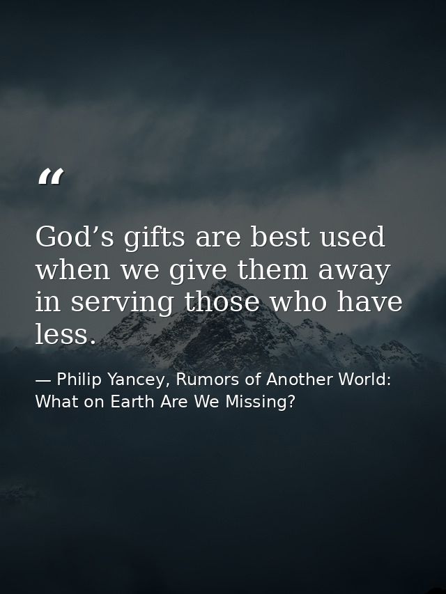 God’s gifts are best used when we give them away in serving those who have less. — Philip Yancey, Rumors of Another World: What on Earth Are We Missing?