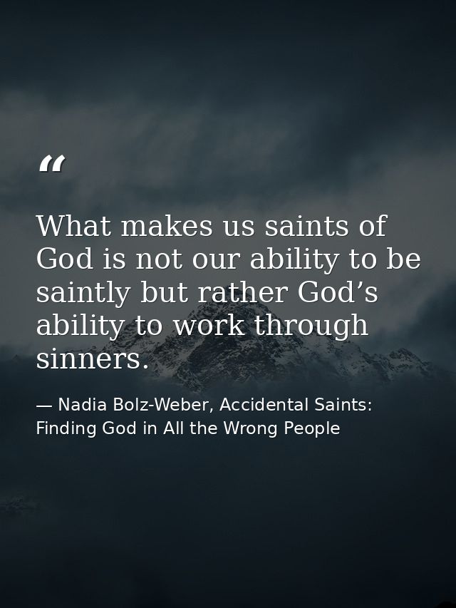 What makes us saints of God is not our ability to be saintly but rather God’s ability to work through sinners. — Nadia Bolz-Weber, Accidental Saints: Finding God in All the Wrong People