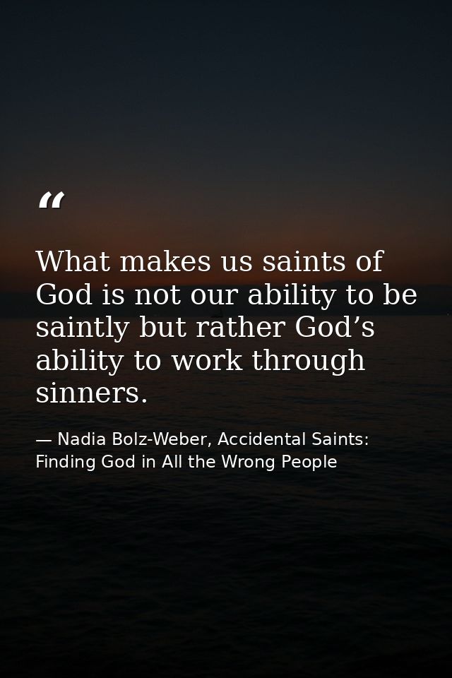 What makes us saints of God is not our ability to be saintly but rather God’s ability to work through sinners. — Nadia Bolz-Weber, Accidental Saints: Finding God in All the Wrong People