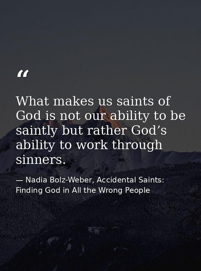 What makes us saints of God is not our ability to be saintly but rather God’s ability to work through sinners. — Nadia Bolz-Weber, Accidental Saints: Finding God in All the Wrong People
