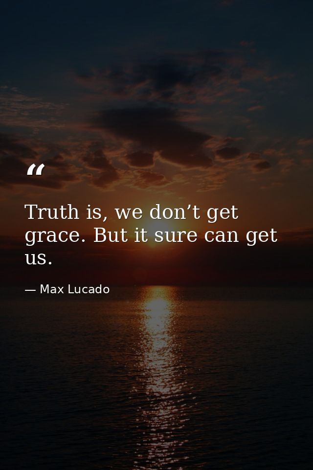 Truth is, we don’t get grace. But it sure can get us. — Max Lucado