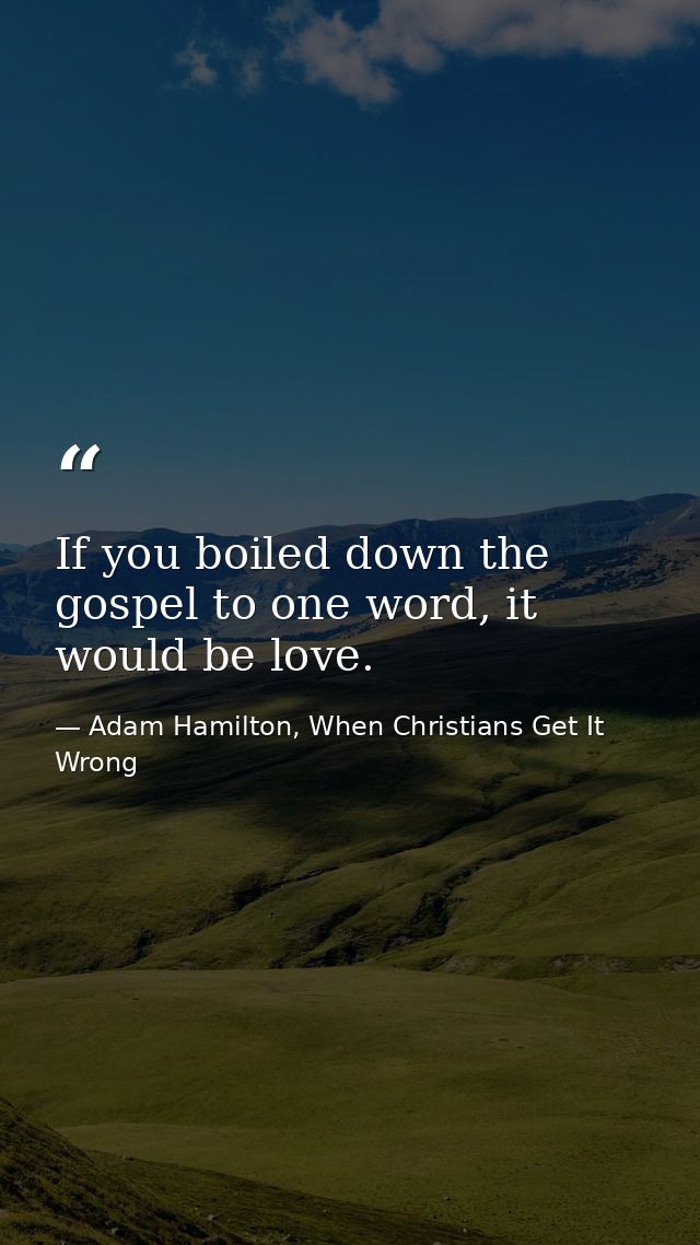 If you boiled down the gospel to one word, it would be love. — Adam Hamilton, When Christians Get It Wrong