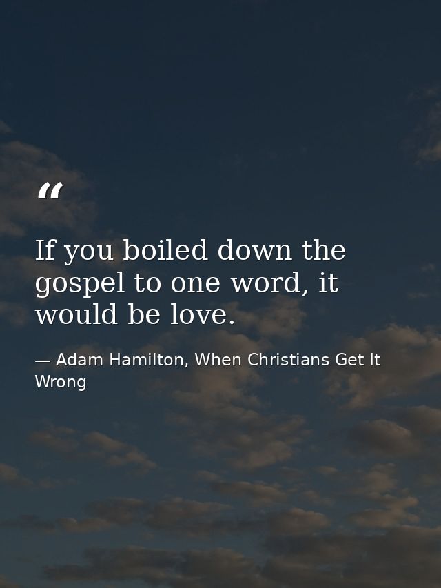 If you boiled down the gospel to one word, it would be love. — Adam Hamilton, When Christians Get It Wrong