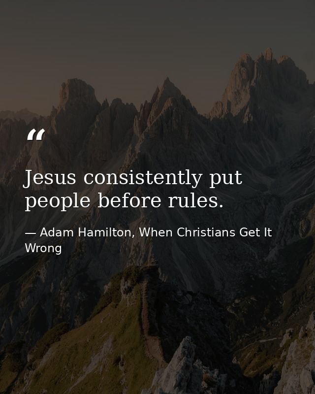 Jesus consistently put people before rules. — Adam Hamilton, When Christians Get It Wrong