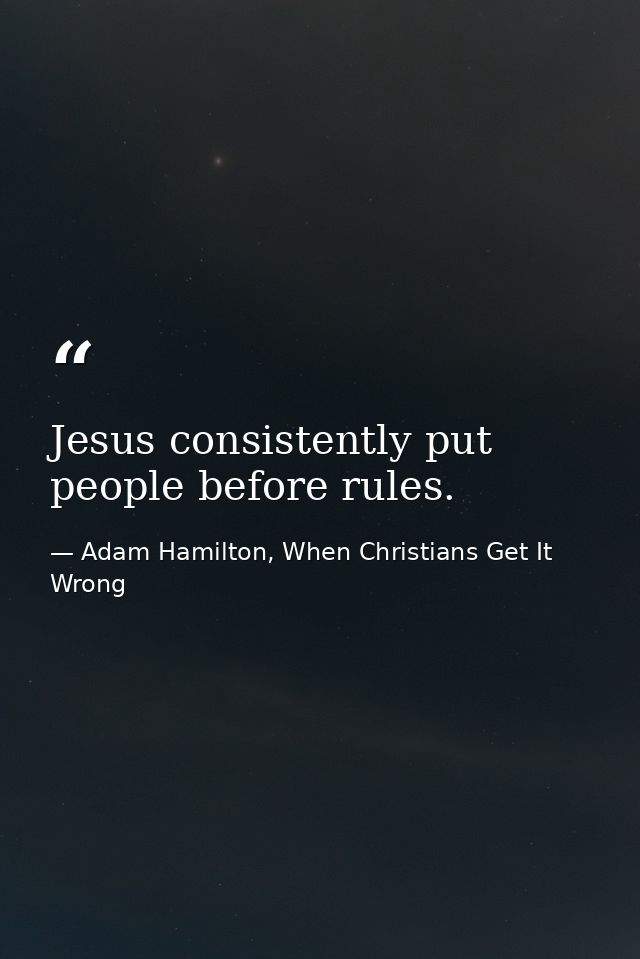 Jesus consistently put people before rules. — Adam Hamilton, When Christians Get It Wrong