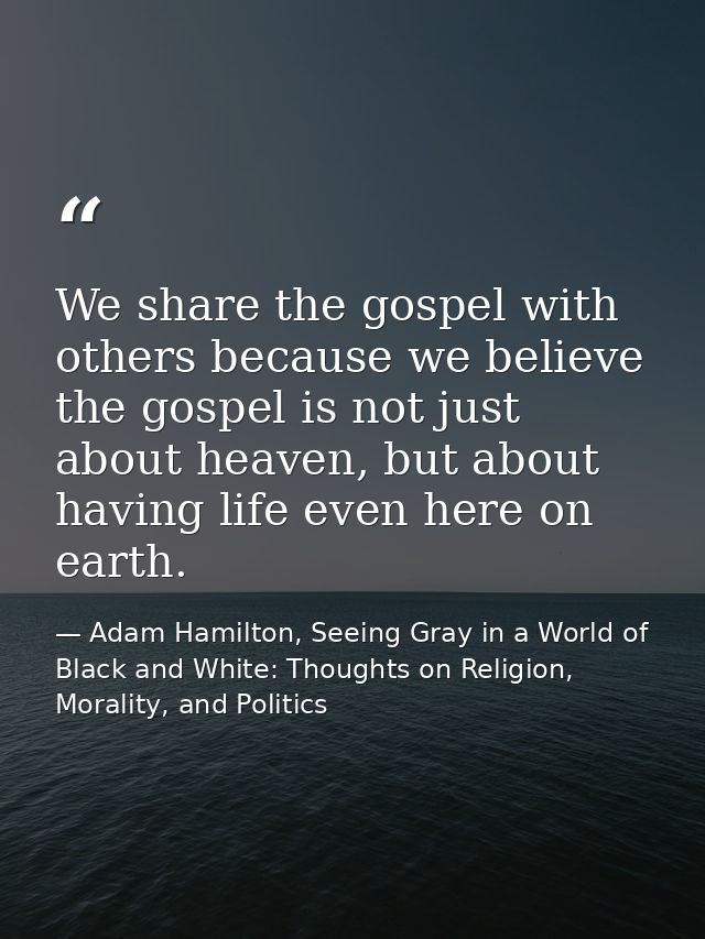 We share the gospel with others because we believe the gospel is not just about heaven, but about having life even here  — Adam Hamilton, Seeing Gray in a World of Black and White: Thoughts on Religion, Morality, and Politics
