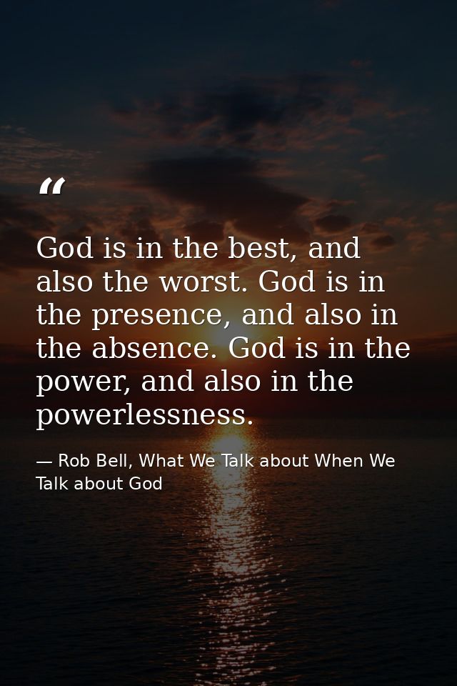 God is in the best, and also the worst. God is in the presence, and also in the absence. God is in the power, and also i — Rob Bell, What We Talk about When We Talk about God