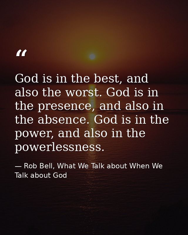 God is in the best, and also the worst. God is in the presence, and also in the absence. God is in the power, and also i — Rob Bell, What We Talk about When We Talk about God