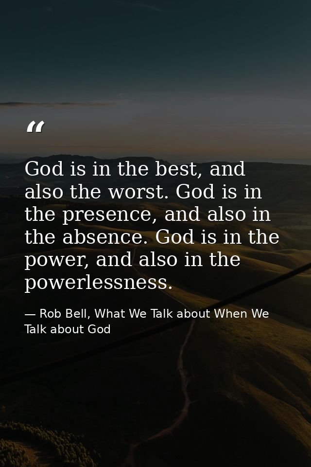 God is in the best, and also the worst. God is in the presence, and also in the absence. God is in the power, and also i — Rob Bell, What We Talk about When We Talk about God