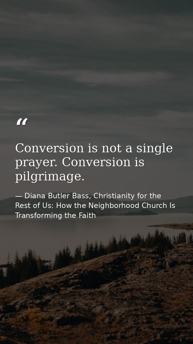 Conversion is not a single prayer. Conversion is pilgrimage. — Diana Butler Bass, Christianity for the Rest of Us: How the Neighborhood Church Is Transforming the Faith