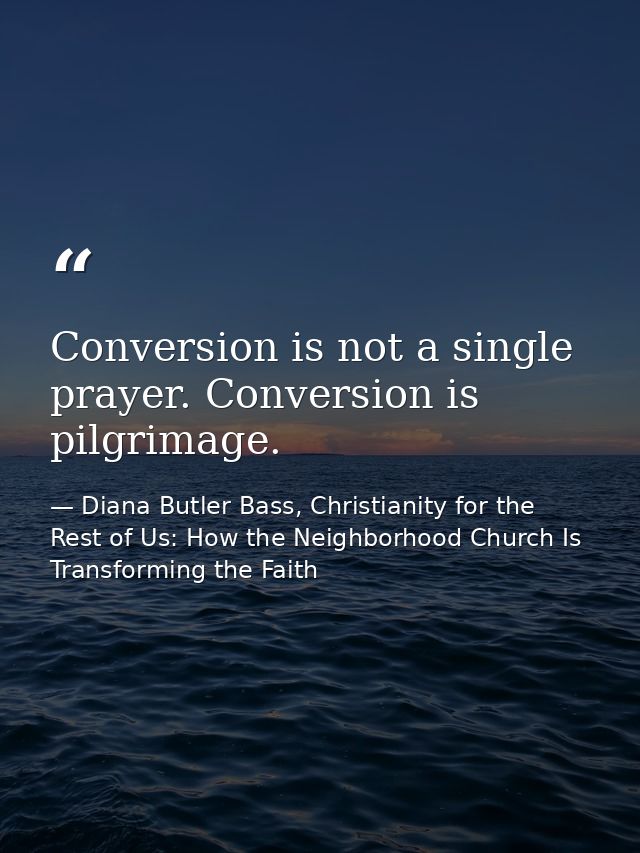 Conversion is not a single prayer. Conversion is pilgrimage. — Diana Butler Bass, Christianity for the Rest of Us: How the Neighborhood Church Is Transforming the Faith