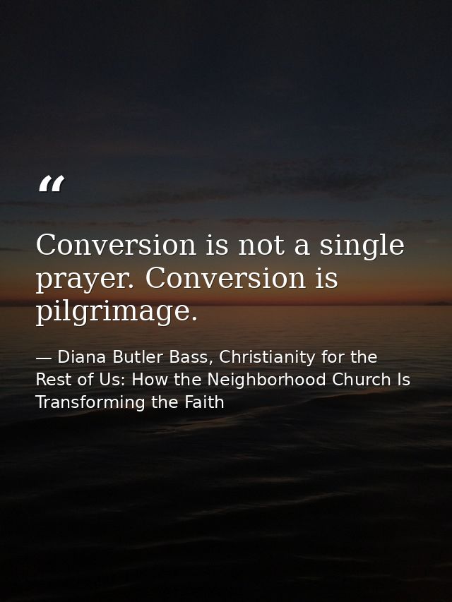 Conversion is not a single prayer. Conversion is pilgrimage. — Diana Butler Bass, Christianity for the Rest of Us: How the Neighborhood Church Is Transforming the Faith