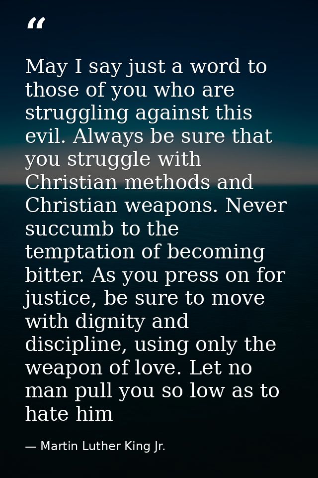 May I say just a word to those of you who are struggling against this evil. Always be sure that you struggle with Christ — Martin Luther King Jr.