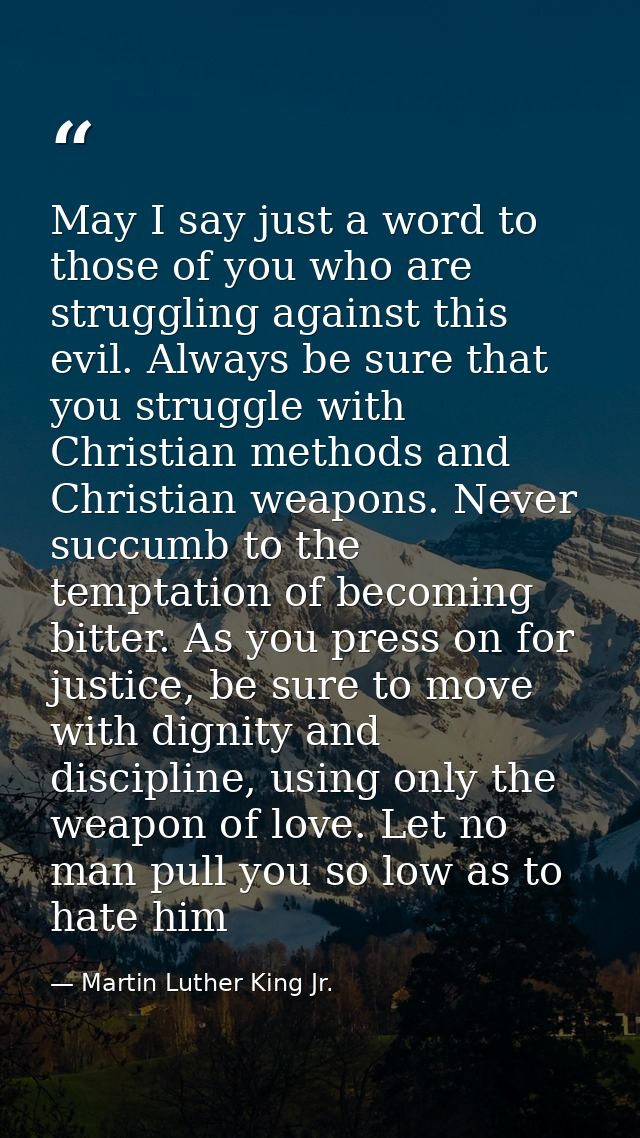 May I say just a word to those of you who are struggling against this evil. Always be sure that you struggle with Christ — Martin Luther King Jr.