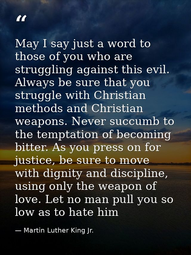 May I say just a word to those of you who are struggling against this evil. Always be sure that you struggle with Christ — Martin Luther King Jr.