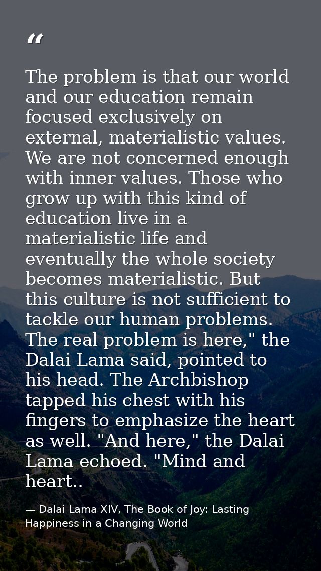 The problem is that our world and our education remain focused exclusively on external, materialistic values. We are not — Dalai Lama XIV, The Book of Joy: Lasting Happiness in a Changing World