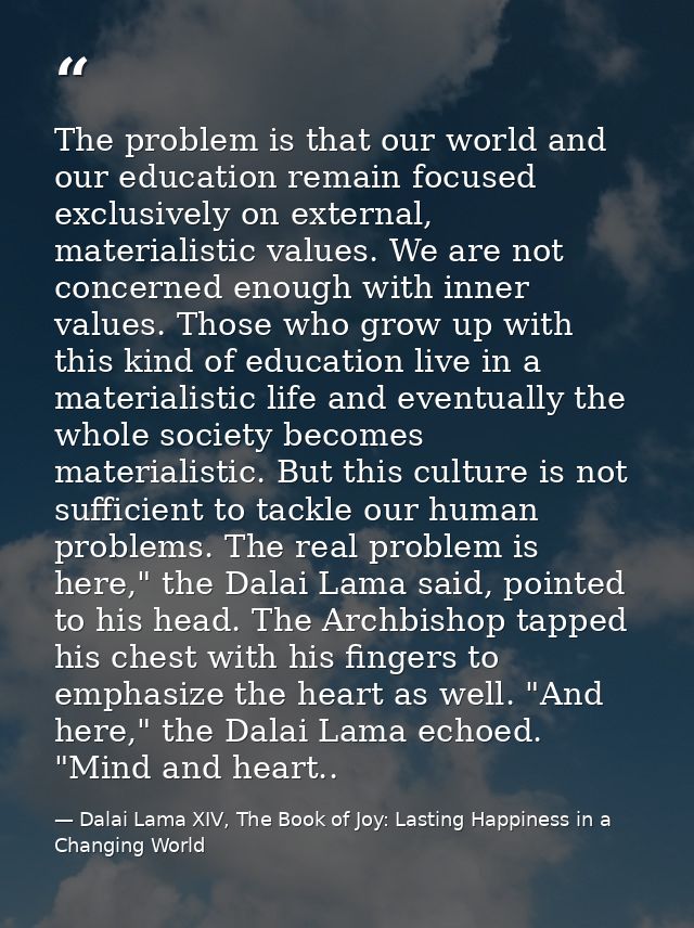 The problem is that our world and our education remain focused exclusively on external, materialistic values. We are not — Dalai Lama XIV, The Book of Joy: Lasting Happiness in a Changing World