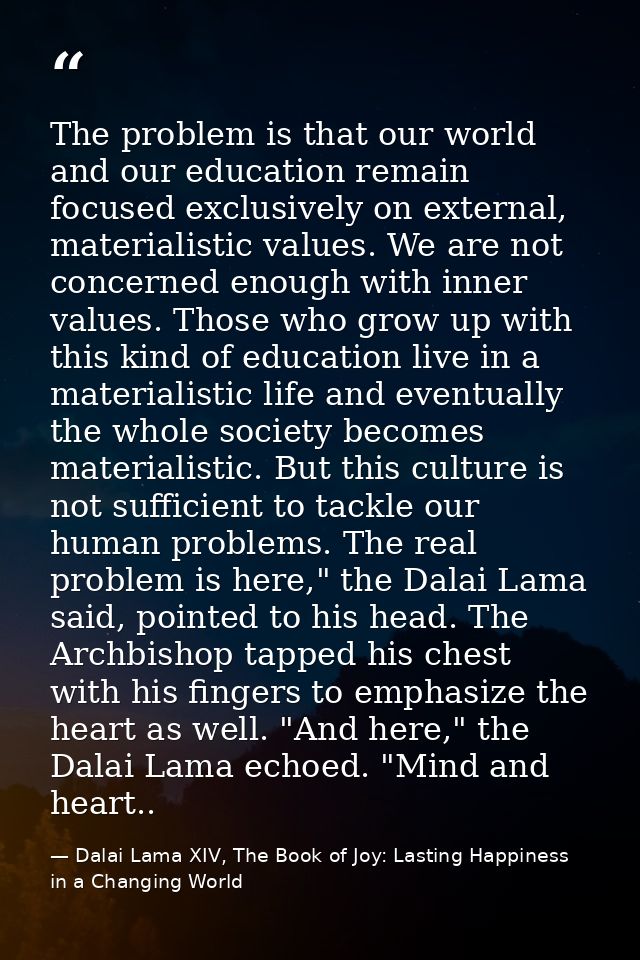 The problem is that our world and our education remain focused exclusively on external, materialistic values. We are not — Dalai Lama XIV, The Book of Joy: Lasting Happiness in a Changing World