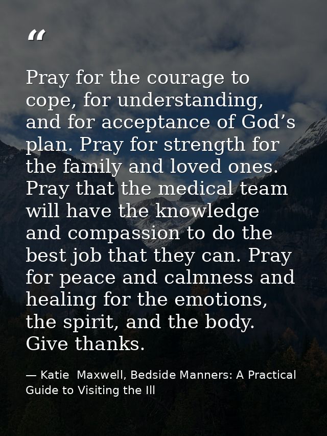 Pray for the courage to cope, for understanding, and for acceptance of God’s plan. Pray for strength for the family and  — Katie  Maxwell, Bedside Manners: A Practical Guide to Visiting the Ill