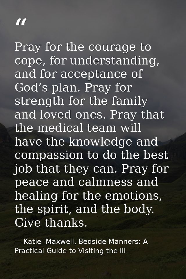 Pray for the courage to cope, for understanding, and for acceptance of God’s plan. Pray for strength for the family and  — Katie  Maxwell, Bedside Manners: A Practical Guide to Visiting the Ill