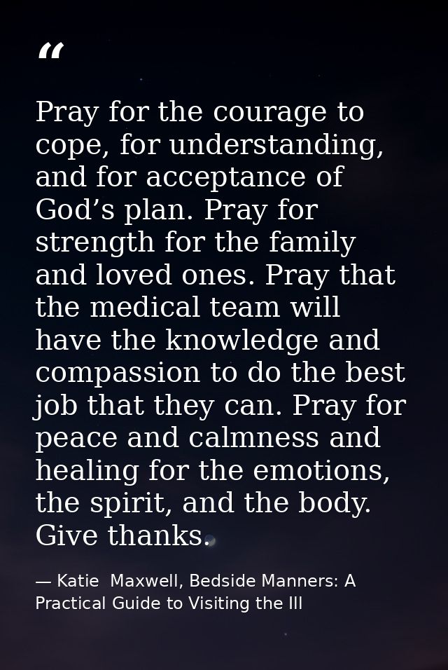 Pray for the courage to cope, for understanding, and for acceptance of God’s plan. Pray for strength for the family and  — Katie  Maxwell, Bedside Manners: A Practical Guide to Visiting the Ill