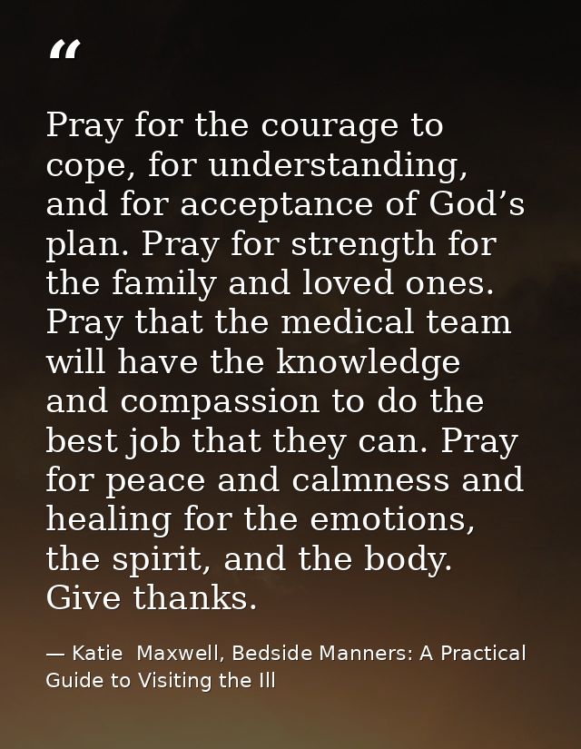 Pray for the courage to cope, for understanding, and for acceptance of God’s plan. Pray for strength for the family and  — Katie  Maxwell, Bedside Manners: A Practical Guide to Visiting the Ill