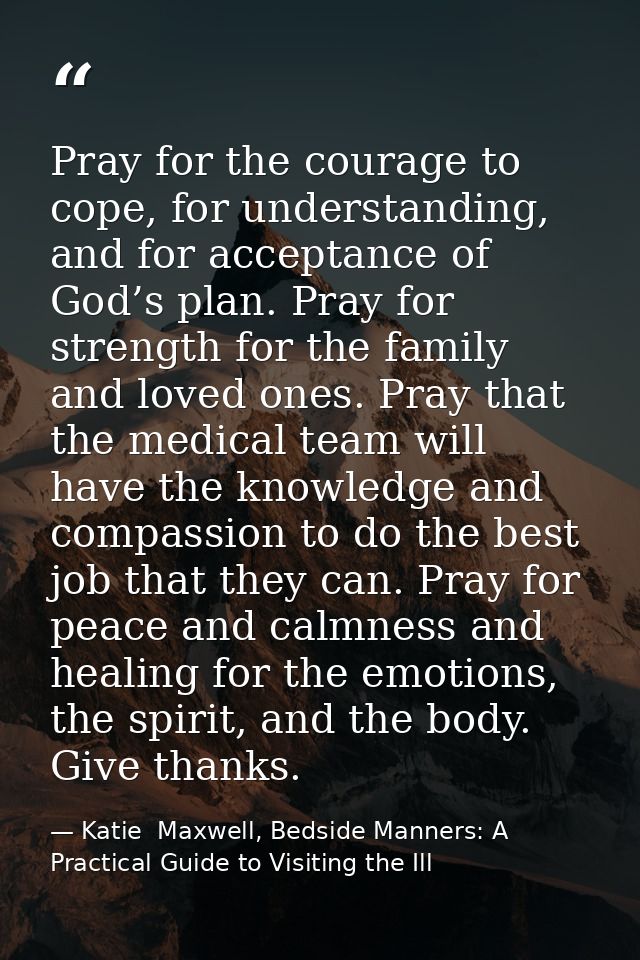 Pray for the courage to cope, for understanding, and for acceptance of God’s plan. Pray for strength for the family and  — Katie  Maxwell, Bedside Manners: A Practical Guide to Visiting the Ill